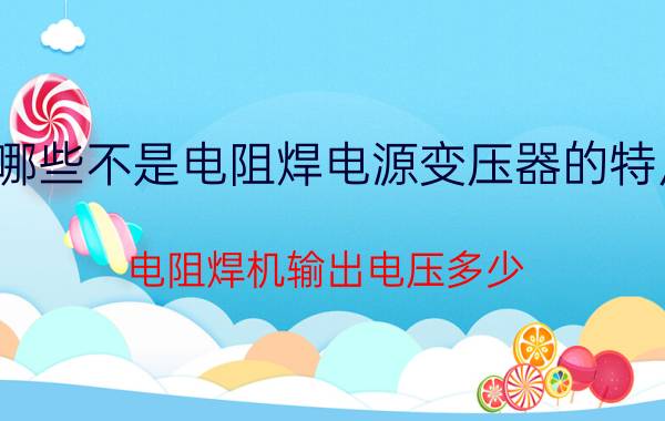 哪些不是电阻焊电源变压器的特点 电阻焊机输出电压多少？